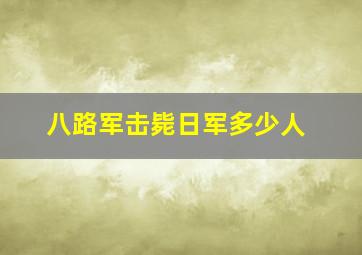 八路军击毙日军多少人