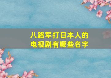 八路军打日本人的电视剧有哪些名字