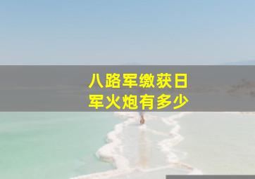 八路军缴获日军火炮有多少