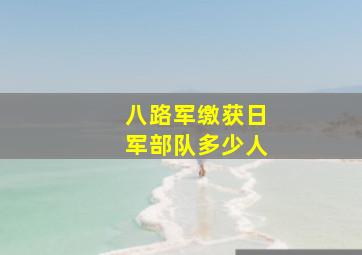 八路军缴获日军部队多少人