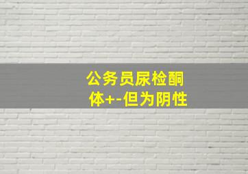 公务员尿检酮体+-但为阴性