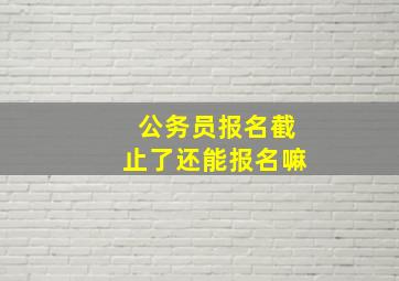 公务员报名截止了还能报名嘛