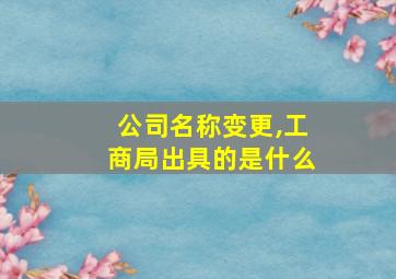 公司名称变更,工商局出具的是什么