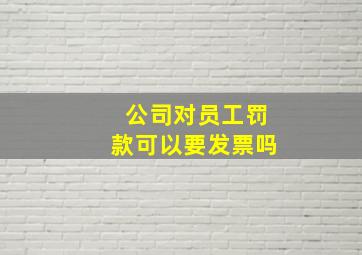 公司对员工罚款可以要发票吗