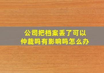 公司把档案丢了可以仲裁吗有影响吗怎么办