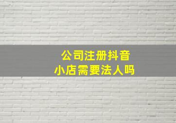 公司注册抖音小店需要法人吗