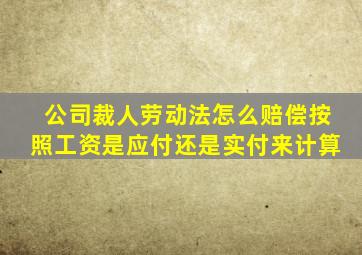 公司裁人劳动法怎么赔偿按照工资是应付还是实付来计算