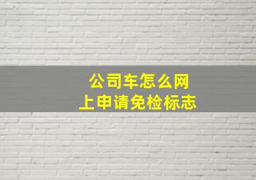 公司车怎么网上申请免检标志