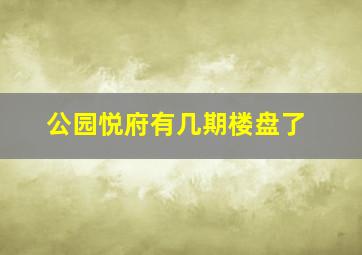 公园悦府有几期楼盘了