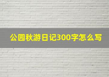 公园秋游日记300字怎么写