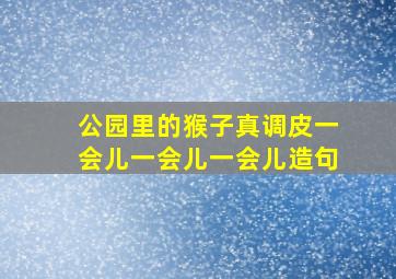 公园里的猴子真调皮一会儿一会儿一会儿造句