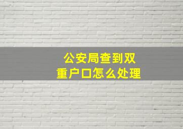 公安局查到双重户口怎么处理