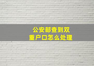 公安部查到双重户口怎么处理