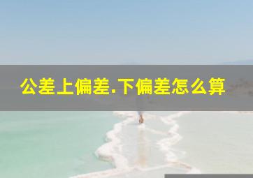 公差上偏差.下偏差怎么算