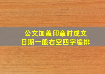 公文加盖印章时成文日期一般右空四字编排