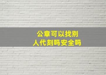 公章可以找别人代刻吗安全吗