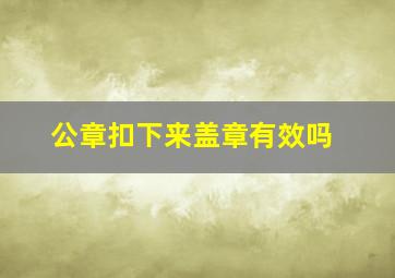 公章扣下来盖章有效吗