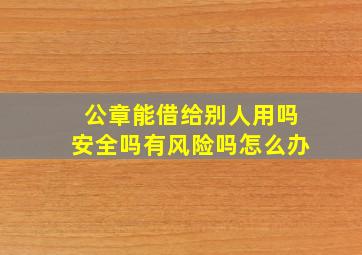 公章能借给别人用吗安全吗有风险吗怎么办