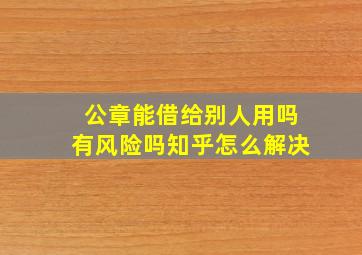 公章能借给别人用吗有风险吗知乎怎么解决