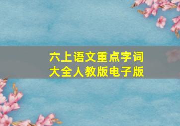 六上语文重点字词大全人教版电子版