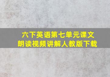 六下英语第七单元课文朗读视频讲解人教版下载