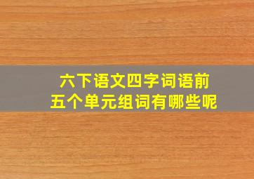 六下语文四字词语前五个单元组词有哪些呢