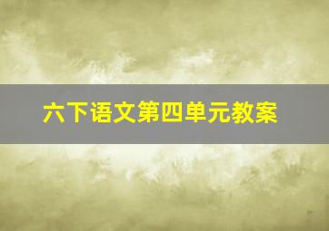 六下语文第四单元教案