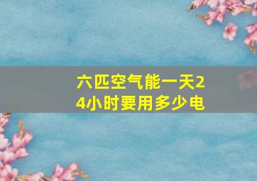 六匹空气能一天24小时要用多少电