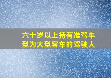 六十岁以上持有准驾车型为大型客车的驾驶人