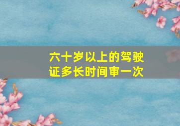 六十岁以上的驾驶证多长时间审一次