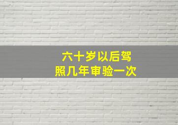 六十岁以后驾照几年审验一次