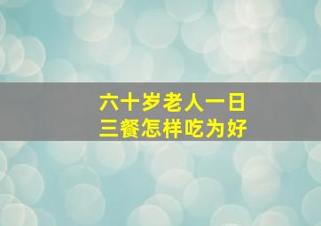 六十岁老人一日三餐怎样吃为好