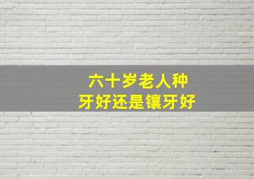 六十岁老人种牙好还是镶牙好