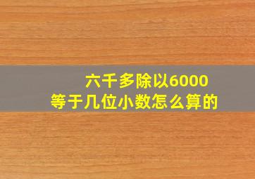 六千多除以6000等于几位小数怎么算的