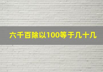 六千百除以100等于几十几