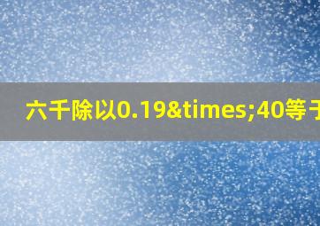 六千除以0.19×40等于几