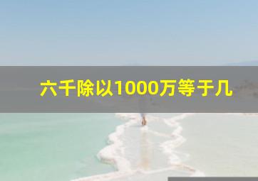 六千除以1000万等于几