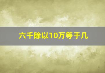 六千除以10万等于几