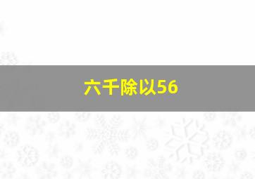 六千除以56