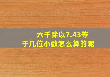 六千除以7.43等于几位小数怎么算的呢