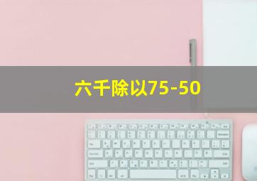 六千除以75-50