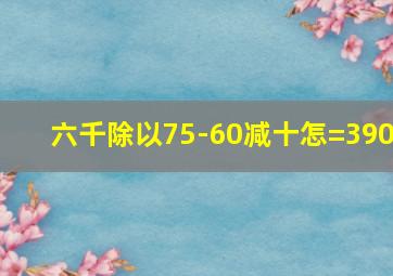 六千除以75-60减十怎=390