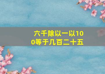 六千除以一以100等于几百二十五