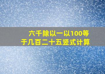 六千除以一以100等于几百二十五竖式计算