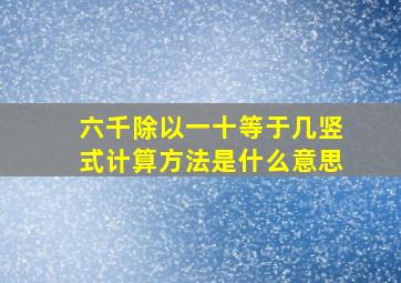 六千除以一十等于几竖式计算方法是什么意思