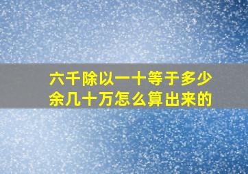 六千除以一十等于多少余几十万怎么算出来的