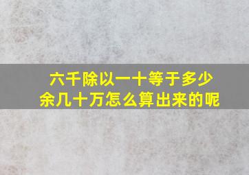 六千除以一十等于多少余几十万怎么算出来的呢