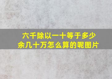 六千除以一十等于多少余几十万怎么算的呢图片