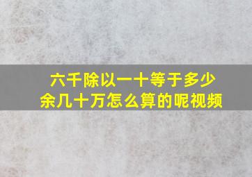 六千除以一十等于多少余几十万怎么算的呢视频