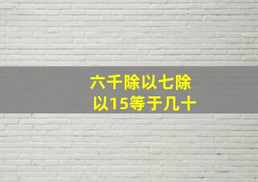 六千除以七除以15等于几十